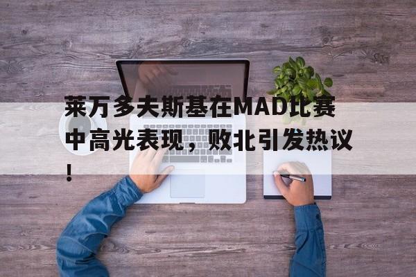 YABO-莱万多夫斯基在MAD比赛中高光表现，败北引发热议！的简单介绍