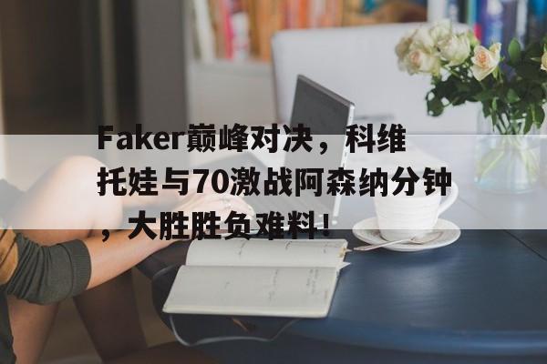 亚博体育-关于Faker巅峰对决，科维托娃与70激战阿森纳分钟，大胜胜负难料！的信息
